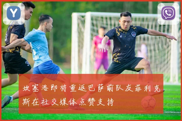 坎塞洛即将重返巴萨前队友菲利克斯在社交媒体点赞支持
