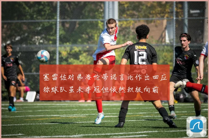 塞雷佐对弗洛伦蒂诺言论作出回应称球队虽未夺冠但依然积极向前