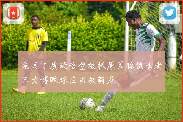 老马丁质疑哈登被抓原因称执法者只为博眼球应当被解雇