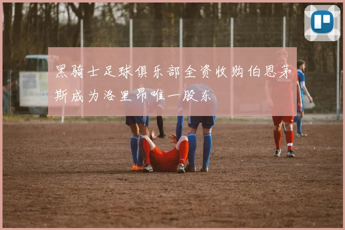 黑骑士足球俱乐部全资收购伯恩茅斯成为洛里昂唯一股东