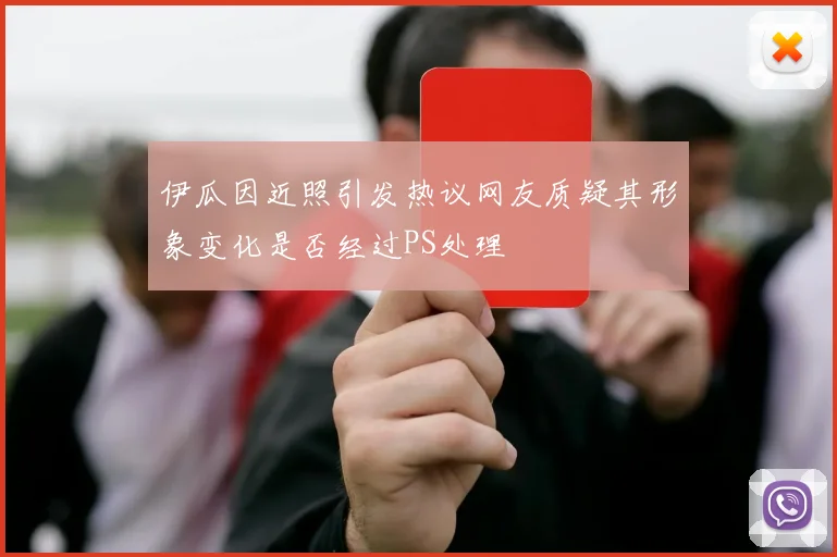 伊瓜因近照引发热议网友质疑其形象变化是否经过PS处理