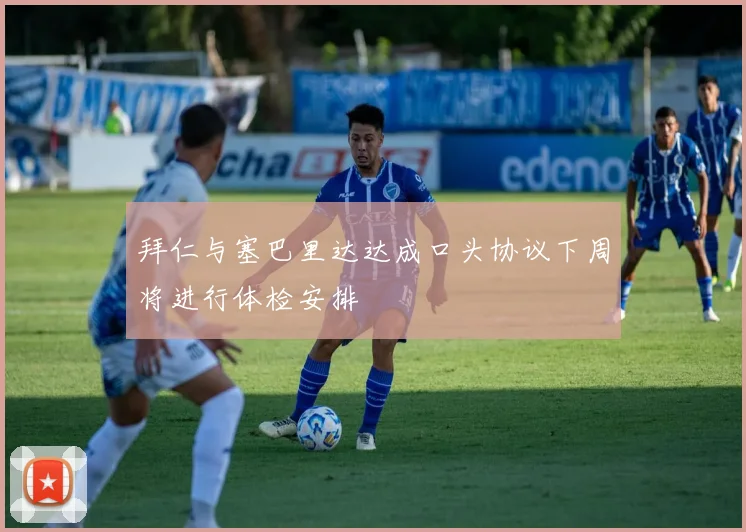 拜仁与塞巴里达达成口头协议下周将进行体检安排
