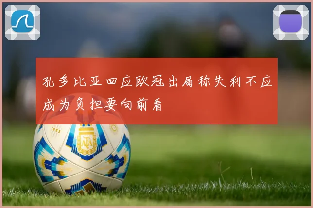孔多比亚回应欧冠出局称失利不应成为负担要向前看