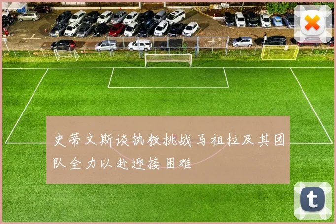 史蒂文斯谈执教挑战马祖拉及其团队全力以赴迎接困难