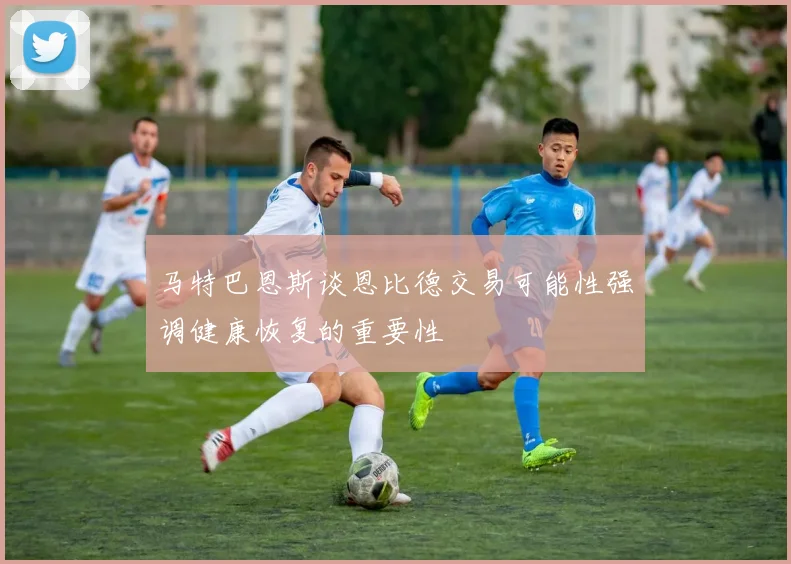 马特巴恩斯谈恩比德交易可能性强调健康恢复的重要性
