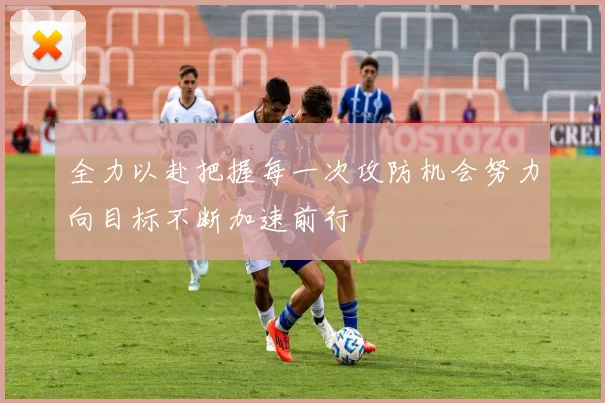 全力以赴把握每一次攻防机会努力向目标不断加速前行