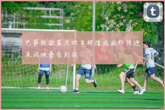 巴萨致敬莱万四年辉煌成就即将迎来诺坎普告别战