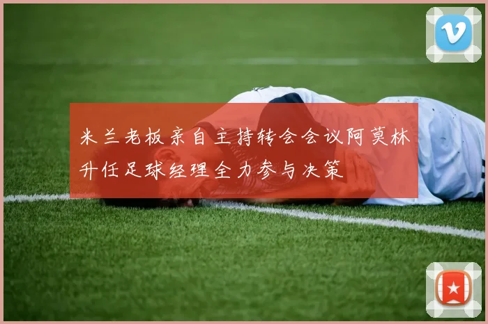米兰老板亲自主持转会会议阿莫林升任足球经理全力参与决策