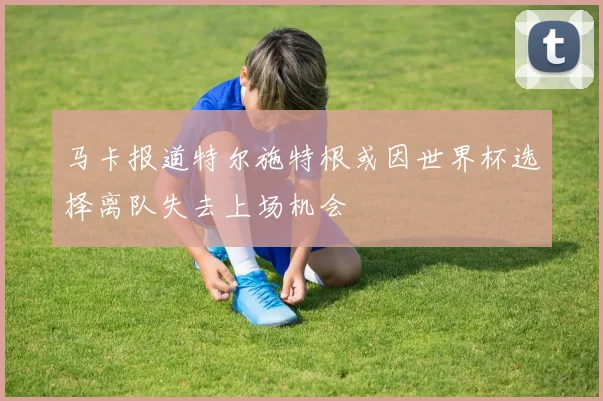 马卡报道特尔施特根或因世界杯选择离队失去上场机会