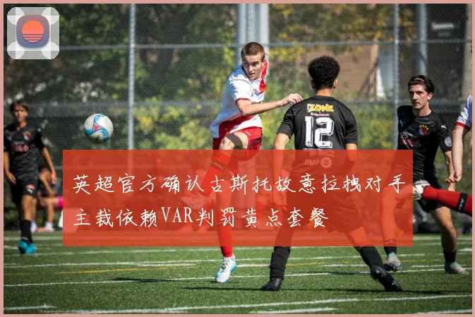 英超官方确认古斯托故意拉拽对手主裁依赖VAR判罚黄点套餐