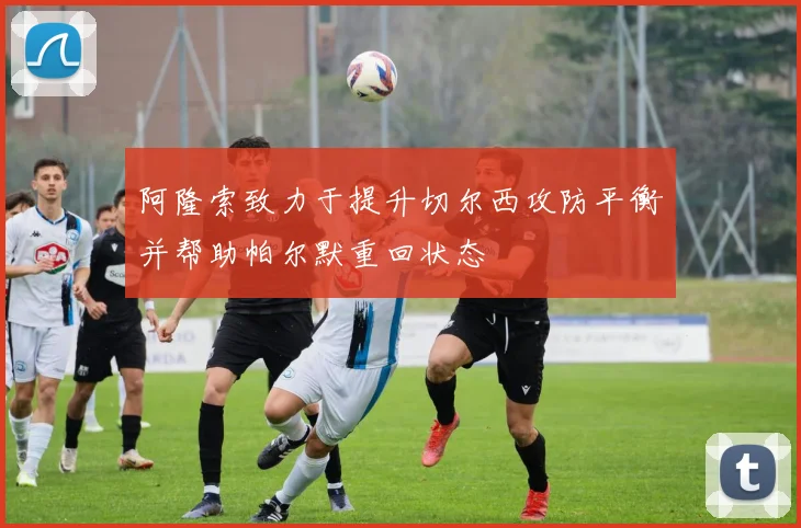 阿隆索致力于提升切尔西攻防平衡并帮助帕尔默重回状态