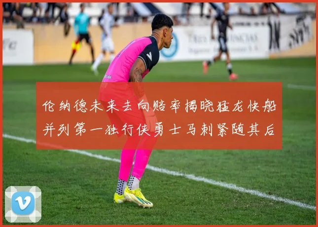 伦纳德未来去向赔率揭晓猛龙快船并列第一独行侠勇士马刺紧随其后