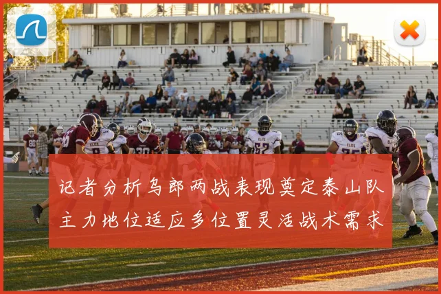 记者分析乌郎两战表现奠定泰山队主力地位适应多位置灵活战术需求