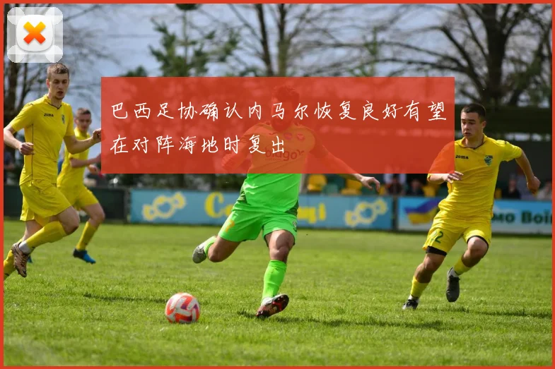 巴西足协确认内马尔恢复良好有望在对阵海地时复出