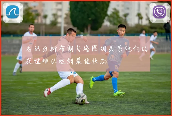 名记分析布朗与塔图姆关系他们的友谊难以达到最佳状态