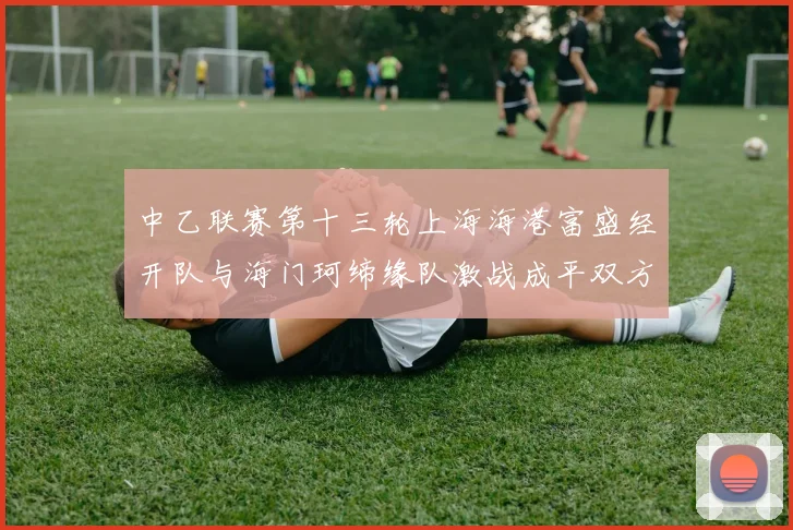 中乙联赛第十三轮上海海港富盛经开队与海门珂缔缘队激战成平双方各取一分