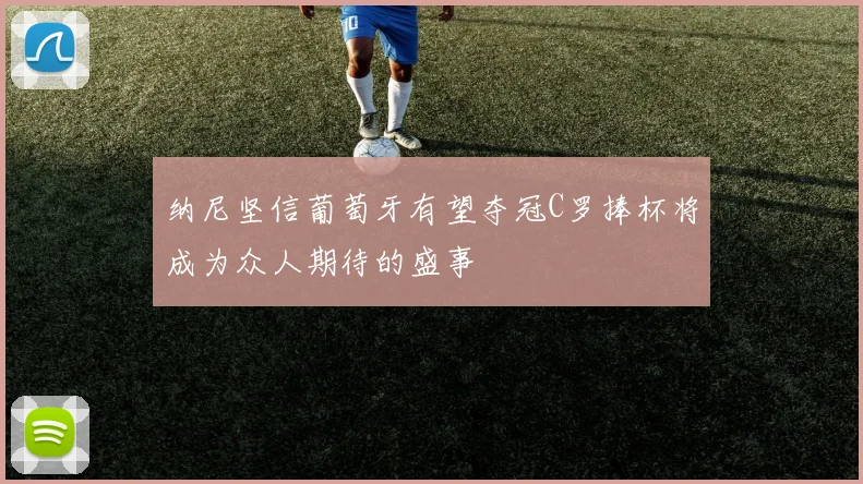 纳尼坚信葡萄牙有望夺冠C罗捧杯将成为众人期待的盛事