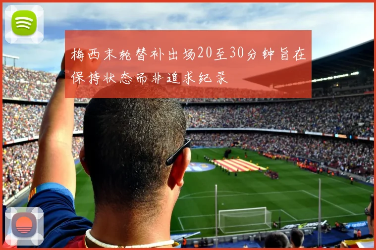 梅西末轮替补出场20至30分钟旨在保持状态而非追求纪录