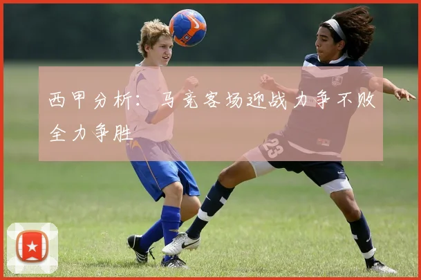西甲分析：马竞客场迎战力争不败全力争胜