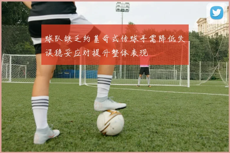 球队缺乏约基奇式传球手需降低失误稳妥应对提升整体表现