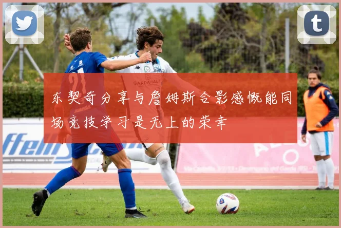 东契奇分享与詹姆斯合影感慨能同场竞技学习是无上的荣幸