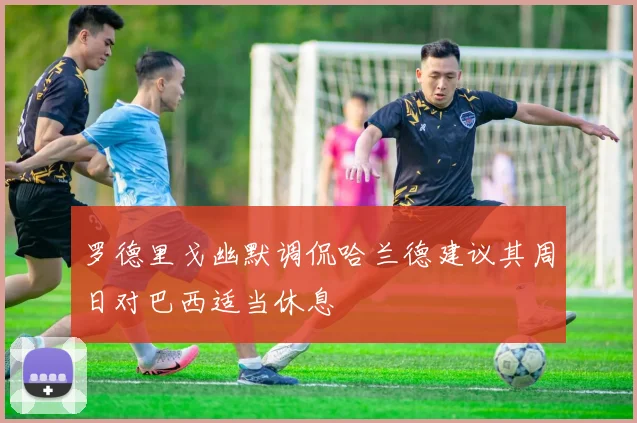 罗德里戈幽默调侃哈兰德建议其周日对巴西适当休息