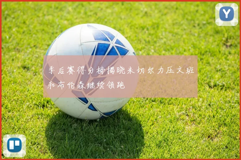 季后赛得分榜揭晓米切尔力压文班和布伦森继续领跑