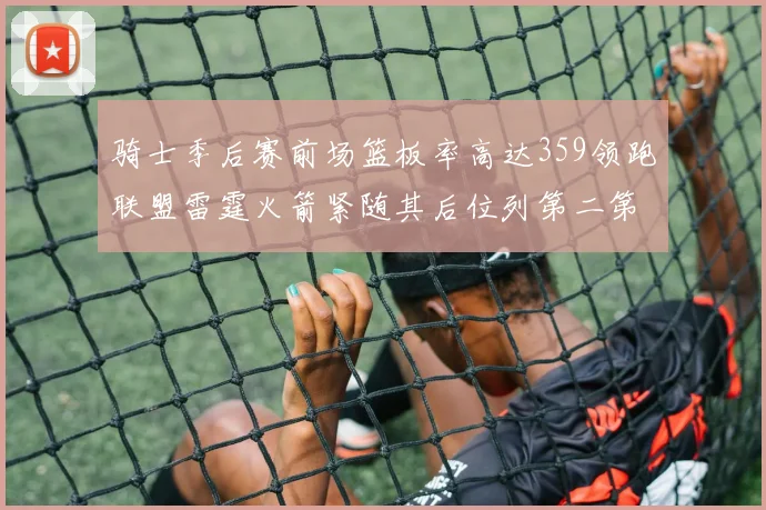 骑士季后赛前场篮板率高达359领跑联盟雷霆火箭紧随其后位列第二第三