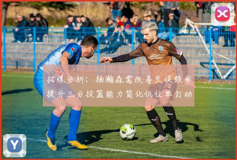 拓媒分析：杨瀚森需改善失误频率提升三分投篮能力简化低位单打动作