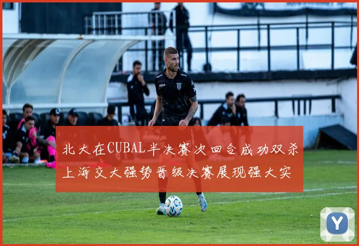 北大在CUBAL半决赛次回合成功双杀上海交大强势晋级决赛展现强大实力