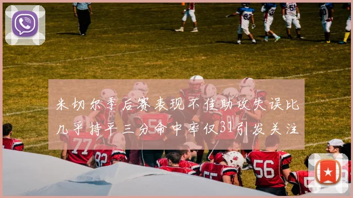 米切尔季后赛表现不佳助攻失误比几乎持平三分命中率仅31引发关注