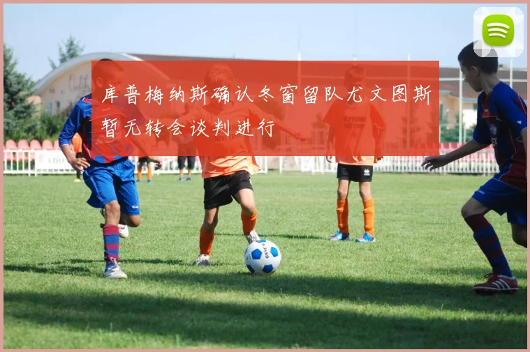 库普梅纳斯确认冬窗留队尤文图斯暂无转会谈判进行