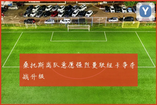 桑托斯离队意愿强烈曼联纽卡争夺战升级