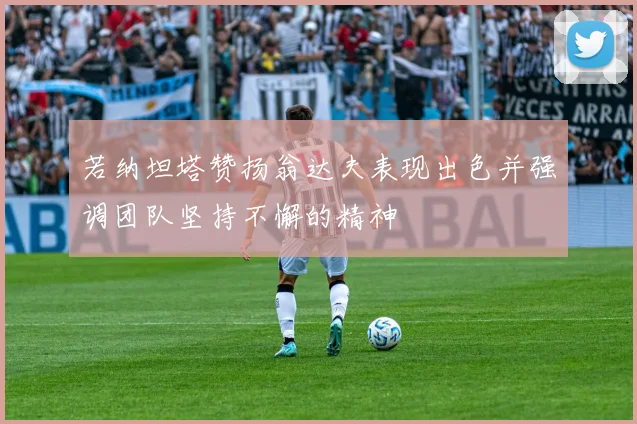 若纳坦塔赞扬翁达夫表现出色并强调团队坚持不懈的精神