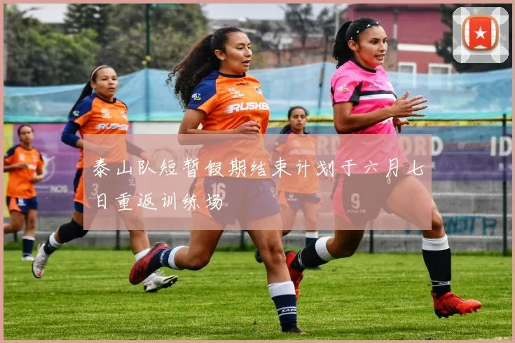 泰山队短暂假期结束计划于六月七日重返训练场